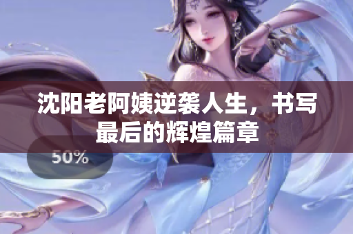 沈阳老阿姨逆袭人生，书写最后的辉煌篇章