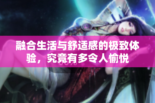 融合生活与舒适感的极致体验，究竟有多令人愉悦