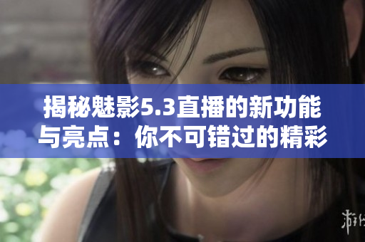 揭秘魅影5.3直播的新功能与亮点：你不可错过的精彩体验
