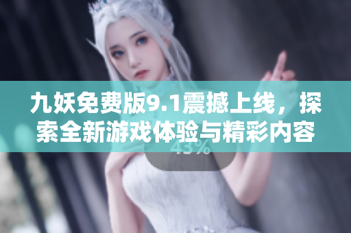 九妖免费版9.1震撼上线，探索全新游戏体验与精彩内容