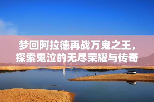 梦回阿拉德再战万鬼之王，探索鬼泣的无尽荣耀与传奇