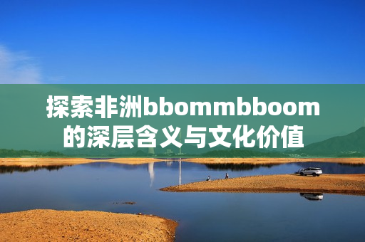探索非洲bbommbboom的深层含义与文化价值