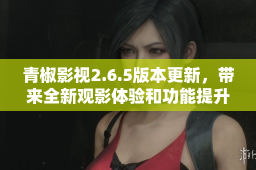 青椒影视2.6.5版本更新，带来全新观影体验和功能提升