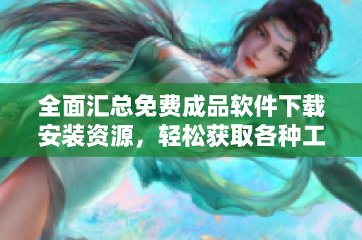 全面汇总免费成品软件下载安装资源，轻松获取各种工具