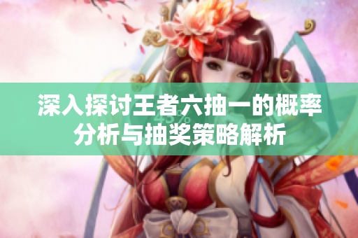 深入探讨王者六抽一的概率分析与抽奖策略解析