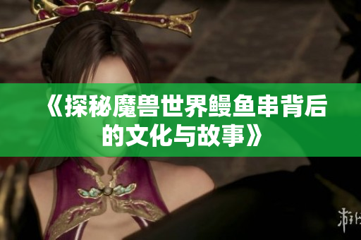 《探秘魔兽世界鳗鱼串背后的文化与故事》