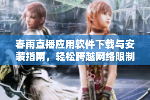 春雨直播应用软件下载与安装指南，轻松跨越网络限制