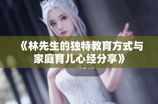 《林先生的独特教育方式与家庭育儿心经分享》