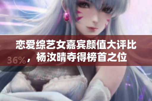 恋爱综艺女嘉宾颜值大评比，杨汝晴夺得榜首之位