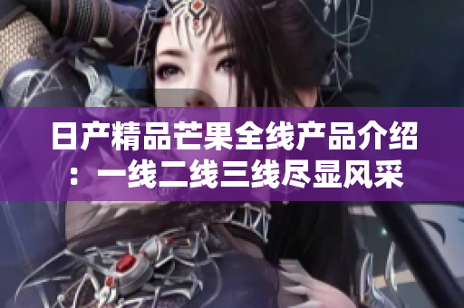 日产精品芒果全线产品介绍：一线二线三线尽显风采