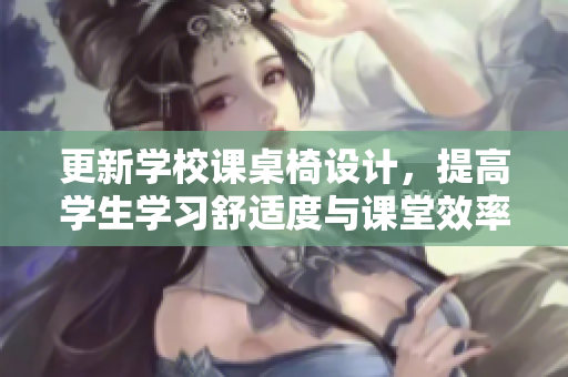 更新学校课桌椅设计，提高学生学习舒适度与课堂效率