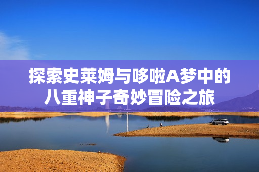 探索史莱姆与哆啦A梦中的八重神子奇妙冒险之旅