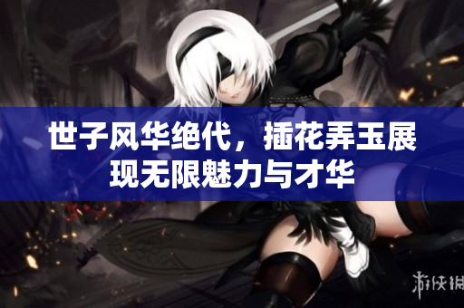 世子风华绝代，插花弄玉展现无限魅力与才华