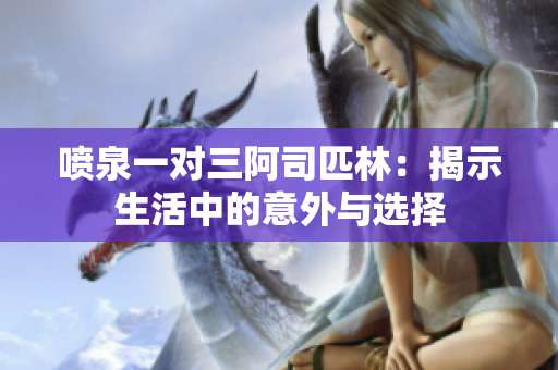 喷泉一对三阿司匹林：揭示生活中的意外与选择