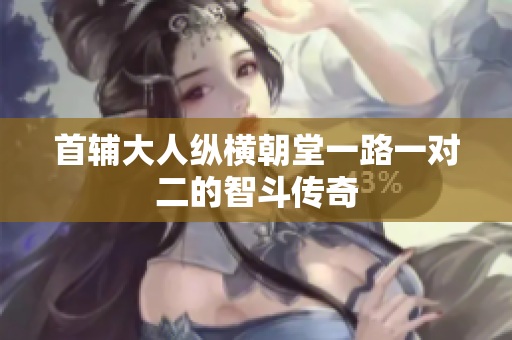 首辅大人纵横朝堂一路一对二的智斗传奇