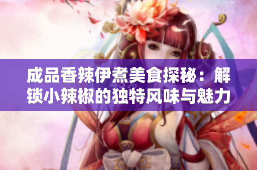 成品香辣伊煮美食探秘：解锁小辣椒的独特风味与魅力