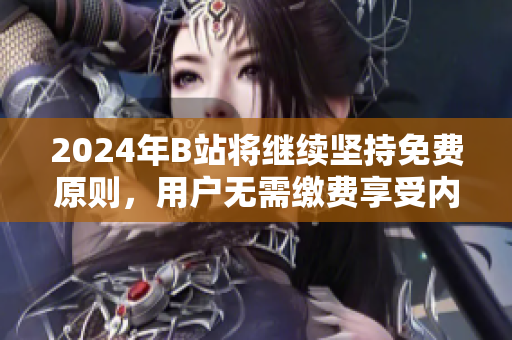 2024年B站将继续坚持免费原则，用户无需缴费享受内容