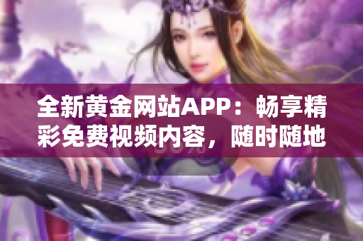 全新黄金网站APP：畅享精彩免费视频内容，随时随地乐享生活