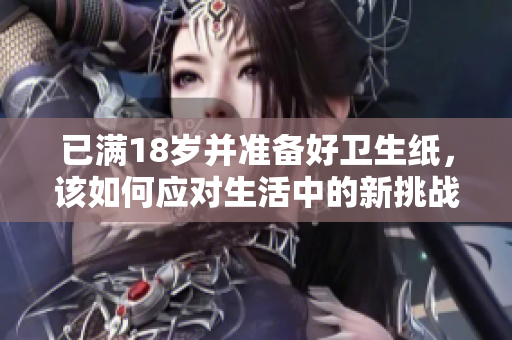 已满18岁并准备好卫生纸，该如何应对生活中的新挑战