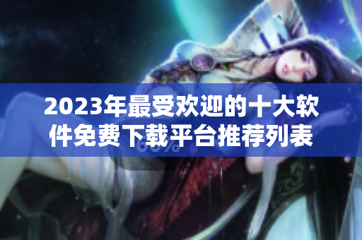2023年最受欢迎的十大软件免费下载平台推荐列表