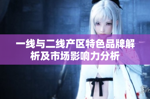 一线与二线产区特色品牌解析及市场影响力分析