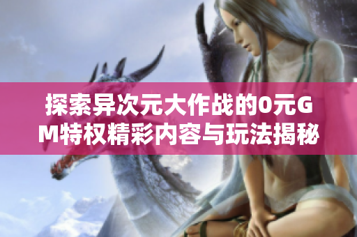 探索异次元大作战的0元GM特权精彩内容与玩法揭秘