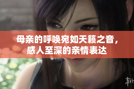 母亲的呼唤宛如天籁之音，感人至深的亲情表达