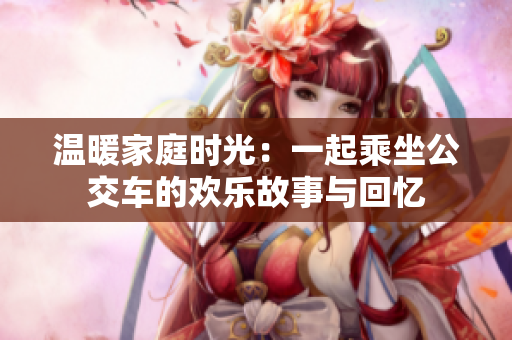 温暖家庭时光：一起乘坐公交车的欢乐故事与回忆