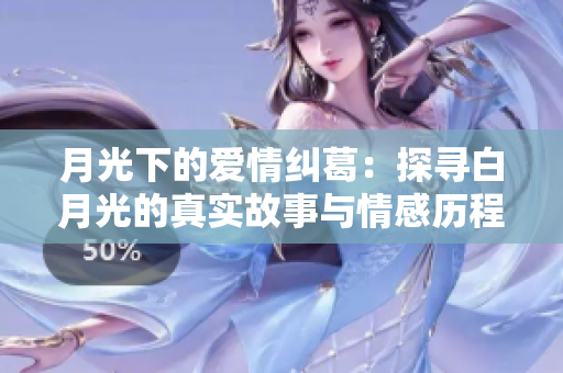 月光下的爱情纠葛：探寻白月光的真实故事与情感历程