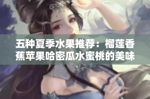 五种夏季水果推荐：榴莲香蕉苹果哈密瓜水蜜桃的美味探秘