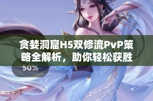 贪婪洞窟H5双修流PvP策略全解析，助你轻松获胜