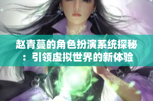 赵青蔓的角色扮演系统探秘：引领虚拟世界的新体验