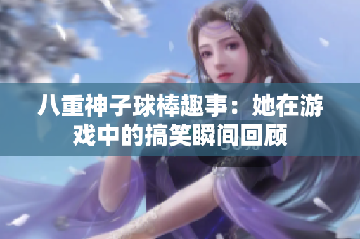 八重神子球棒趣事：她在游戏中的搞笑瞬间回顾