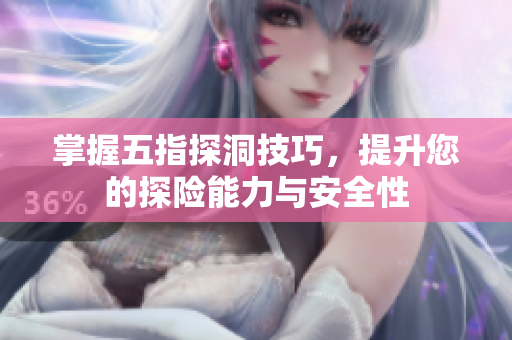 掌握五指探洞技巧，提升您的探险能力与安全性