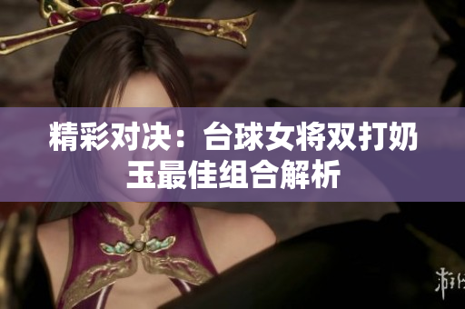 精彩对决：台球女将双打奶玉最佳组合解析