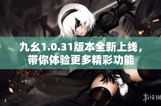 九幺1.0.31版本全新上线，带你体验更多精彩功能