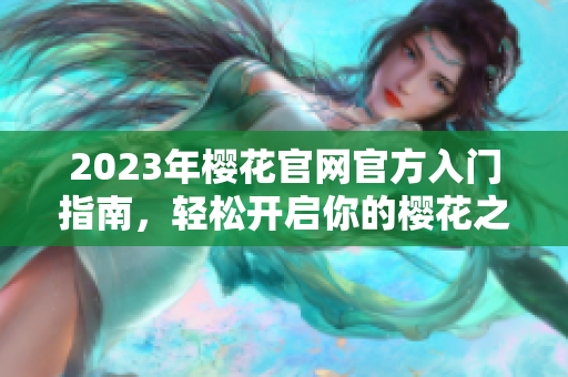 2023年樱花官网官方入门指南，轻松开启你的樱花之旅