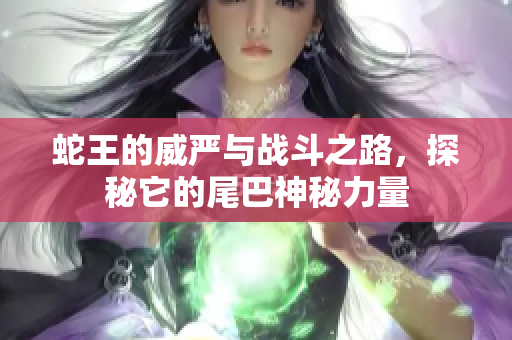 蛇王的威严与战斗之路，探秘它的尾巴神秘力量