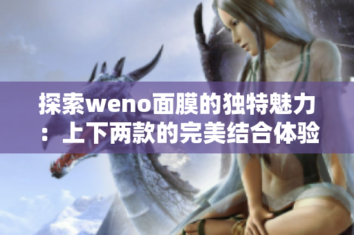 探索weno面膜的独特魅力：上下两款的完美结合体验