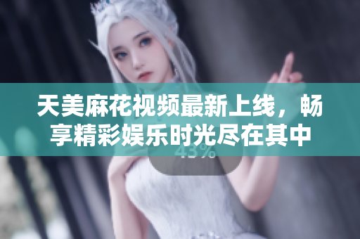 天美麻花视频最新上线，畅享精彩娱乐时光尽在其中