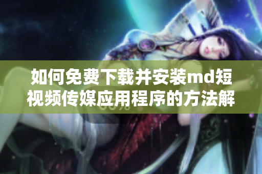 如何免费下载并安装md短视频传媒应用程序的方法解析