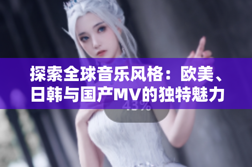 探索全球音乐风格：欧美、日韩与国产MV的独特魅力