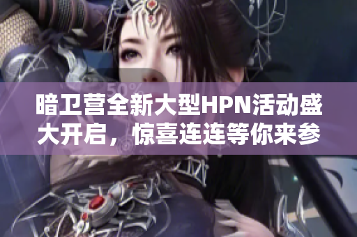 暗卫营全新大型HPN活动盛大开启，惊喜连连等你来参与