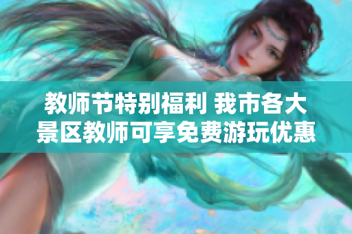 教师节特别福利 我市各大景区教师可享免费游玩优惠