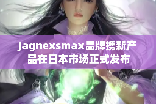 Jagnexsmax品牌携新产品在日本市场正式发布