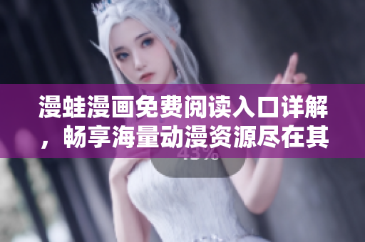 漫蛙漫画免费阅读入口详解，畅享海量动漫资源尽在其中