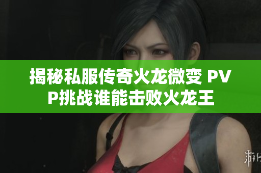 揭秘私服传奇火龙微变 PVP挑战谁能击败火龙王