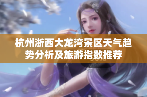 杭州浙西大龙湾景区天气趋势分析及旅游指数推荐