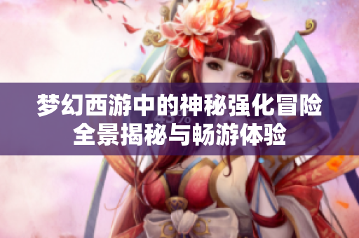 梦幻西游中的神秘强化冒险全景揭秘与畅游体验