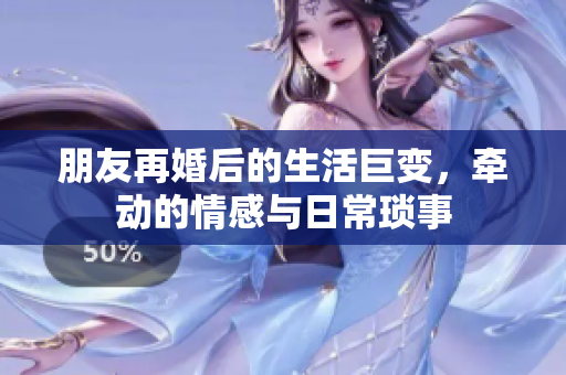 朋友再婚后的生活巨变，牵动的情感与日常琐事
